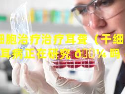 干细胞治疗治疗耳聋（干细胞治疗耳病正在研究 🐼 吗 🐘 ）